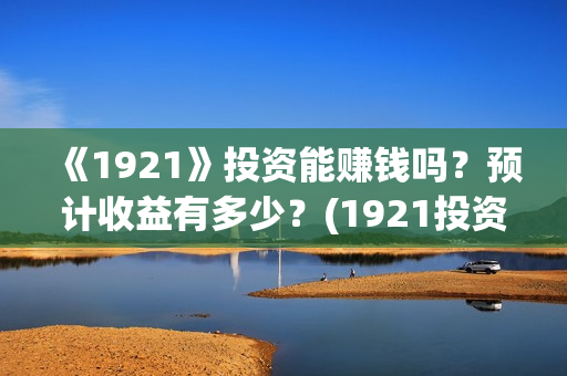 《1921》投资能赚钱吗？预计收益有多少？(1921投资方是谁)