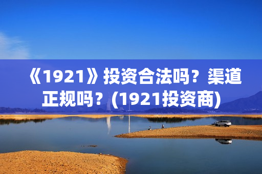 《1921》投资合法吗？渠道正规吗？(1921投资商)