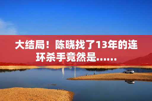 大结局！陈晓找了13年的连环杀手竟然是……