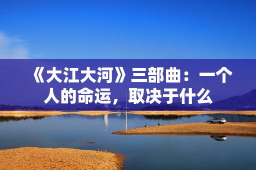 《大江大河》三部曲：一个人的命运，取决于什么