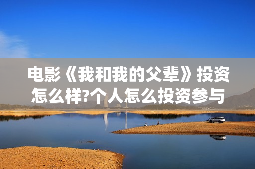 电影《我和我的父辈》投资怎么样?个人怎么投资参与?(电影《我和我的祖国》)