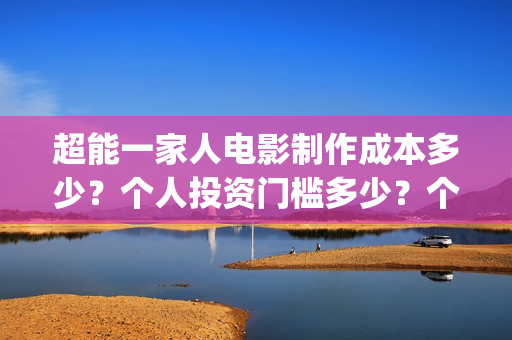 超能一家人电影制作成本多少？个人投资门槛多少？个人怎么投？(超能一家人电影票房)