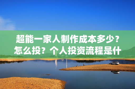 超能一家人制作成本多少？怎么投？个人投资流程是什么？(超能一家人视频)