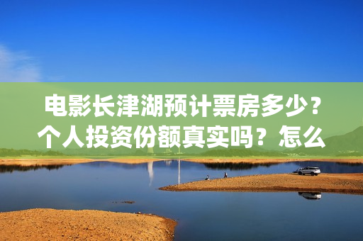 电影长津湖预计票房多少？个人投资份额真实吗？怎么投/(电影长津湖播放时间)
