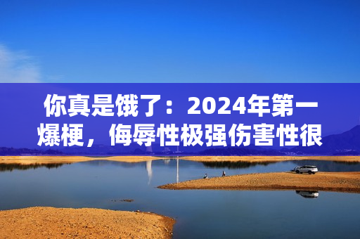 你真是饿了:2024年第一爆梗,侮辱性极强伤害性很大 你真是饿了:2024年第一爆梗,侮辱性极强伤害性很大