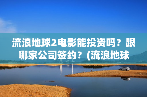 流浪地球2电影能投资吗？跟哪家公司签约？(流浪地球2电影免费观看完整版)