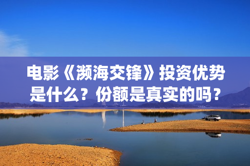 电影《濒海交锋》投资优势是什么？份额是真实的吗？个人怎么投资？(濒海交锋电影投资可靠吗)
