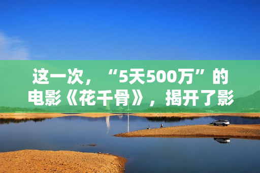 这一次，“5天500万”的电影《花千骨》，揭开了影视圈的遮羞布！