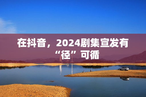 在抖音，2024剧集宣发有“径”可循