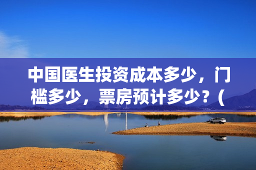 中国医生投资成本多少,门槛多少,票房预计多少?(中国医生总投资) 中国医生投资成本多少,门槛多少,票房预计多少?(中国医生总投资)