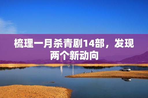 梳理一月杀青剧14部，发现两个新动向