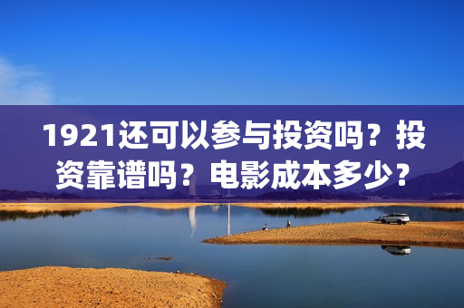 1921还可以参与投资吗？投资靠谱吗？电影成本多少？(1921还能看吗)