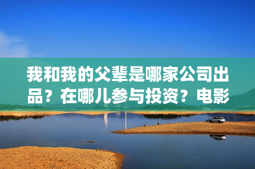 我和我的父辈是哪家公司出品？在哪儿参与投资？电影成本多少？(我和我的父辈是红色爱国电影吗)