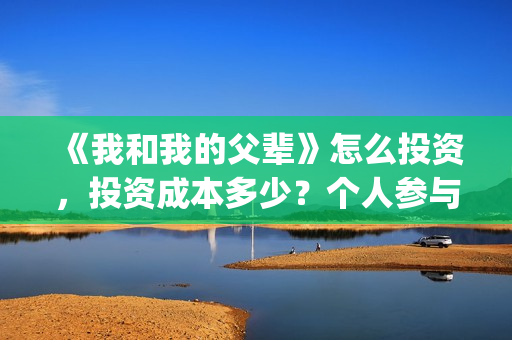 《我和我的父辈》怎么投资，投资成本多少？个人参与投资正规流程？(我和我的父辈《少年行》)
