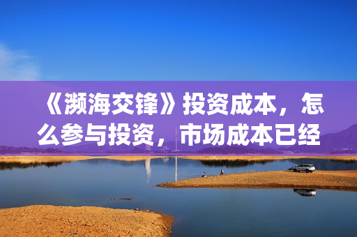 《濒海交锋》投资成本，怎么参与投资，市场成本已经溢价？(濒海交锋电影投资可靠吗)