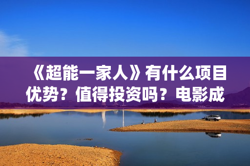 《超能一家人》有什么项目优势？值得投资吗？电影成本多少？(超能一家人演员表)