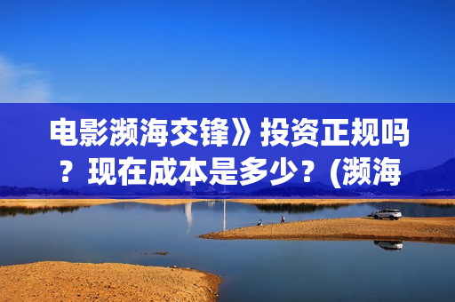 电影濒海交锋》投资正规吗？现在成本是多少？(濒海交锋电影完整在线看)