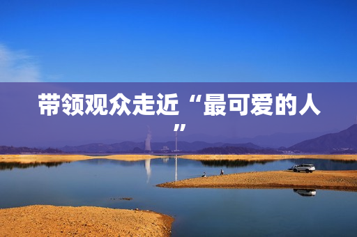 带领观众走近“最可爱的人”