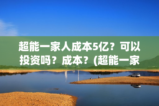 超能一家人成本5亿？可以投资吗？成本？(超能一家人出品公司)