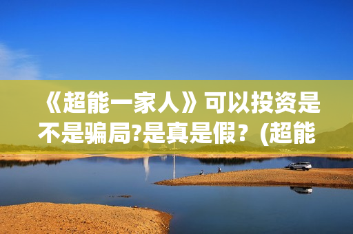 《超能一家人》可以投资是不是骗局?是真是假？(超能一家人在线观看完整免费观看国语)