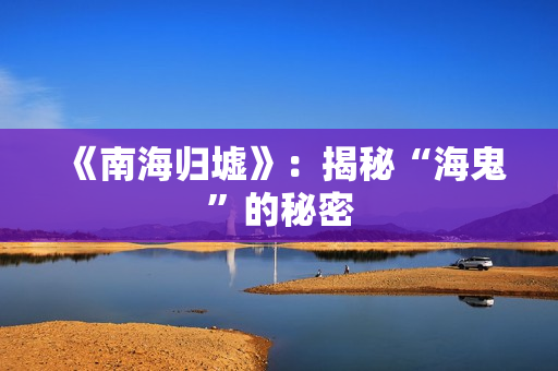 《南海归墟》：揭秘“海鬼”的秘密