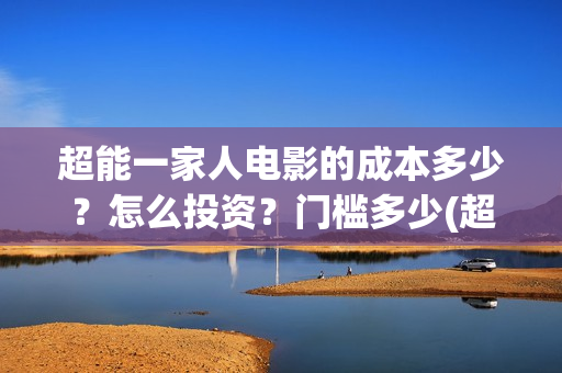 超能一家人电影的成本多少？怎么投资？门槛多少(超能一家人电影免费观看完整版高清)