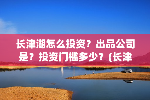 长津湖怎么投资？出品公司是？投资门槛多少？(长津湖投资门槛高)