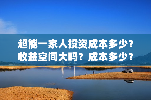 超能一家人投资成本多少？收益空间大吗？成本多少？(超能一家人多少起投)