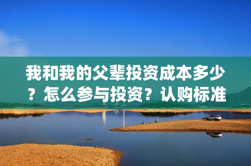 我和我的父辈投资成本多少？怎么参与投资？认购标准？(我和我的父辈参演)