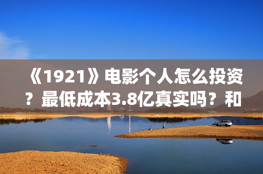 《1921》电影个人怎么投资？最低成本3.8亿真实吗？和什么公司签？(1921电影简介)