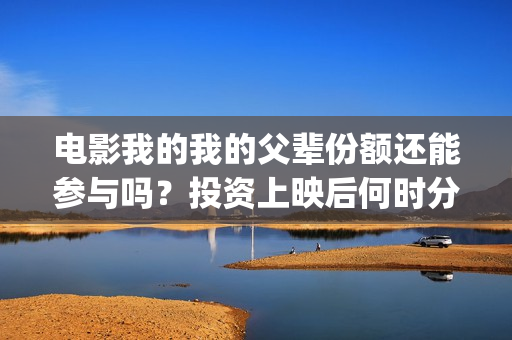 电影我的我的父辈份额还能参与吗？投资上映后何时分红？(电影我的我的父母演员表)
