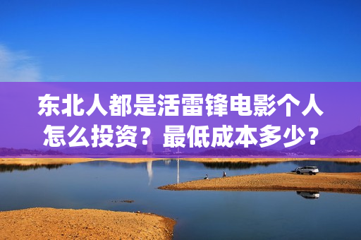 东北人都是活雷锋电影个人怎么投资？最低成本多少？(东北人都是活雷锋动画版)