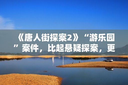 《唐人街探案2》“游乐园”案件，比起悬疑探案，更像炒话题