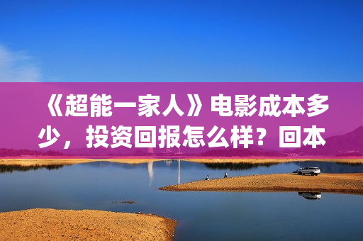 《超能一家人》电影成本多少，投资回报怎么样？回本？(超能一家人电影免费观看完整版高清)