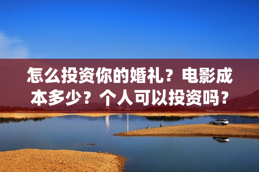 怎么投资你的婚礼？电影成本多少？个人可以投资吗？(叫你知道怎么投资)