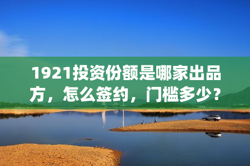 1921投资份额是哪家出品方，怎么签约，门槛多少？(1921投资人)