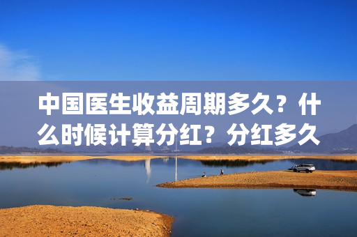 中国医生收益周期多久？什么时候计算分红？分红多久？(中国医生收益周期多久)