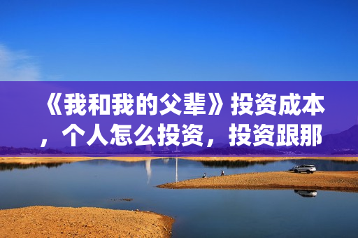 《我和我的父辈》投资成本，个人怎么投资，投资跟那家公司签合同？(我和我的父辈之乘风)