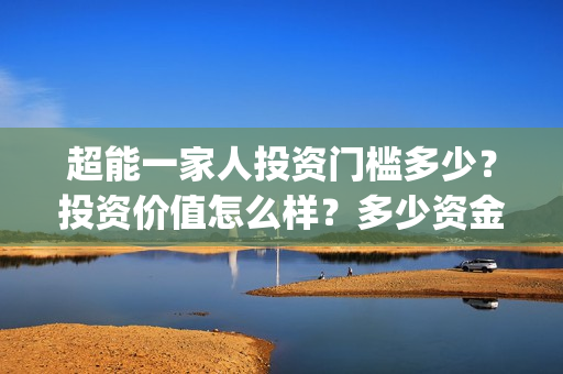 超能一家人投资门槛多少？投资价值怎么样？多少资金起投?(超能一家人出品公司)