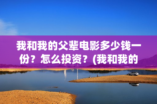 我和我的父辈电影多少钱一份？怎么投资？(我和我的父辈电影导演是谁)