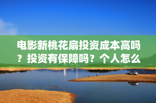 电影新桃花扇投资成本高吗？投资有保障吗？个人怎么投资？(新桃花扇演员表)