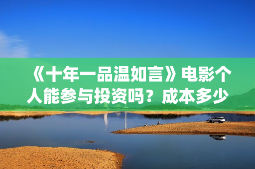 《十年一品温如言》电影个人能参与投资吗？成本多少？(十年一品温如言在线阅读)