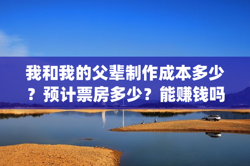 我和我的父辈制作成本多少？预计票房多少？能赚钱吗？(我和我的父辈联合出品)