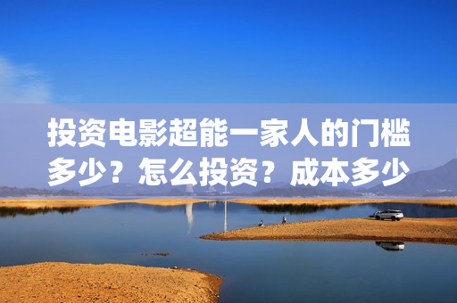 投资电影超能一家人的门槛多少？怎么投资？成本多少(2020年超能电影)