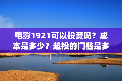电影1921可以投资吗？成本是多少？起投的门槛是多少？(1921电影可以在手机上看吗)