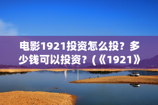 电影1921投资怎么投？多少钱可以投资？(《1921》电影投资)