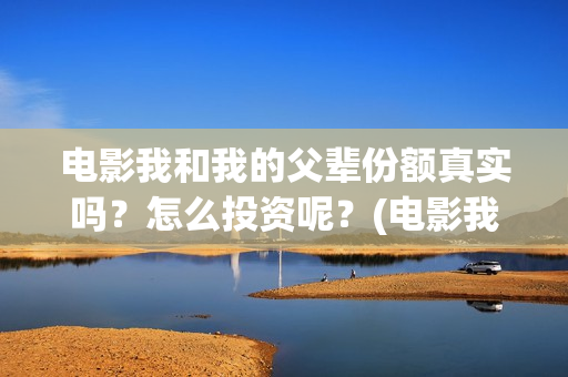 电影我和我的父辈份额真实吗？怎么投资呢？(电影我和我的父辈观后感)