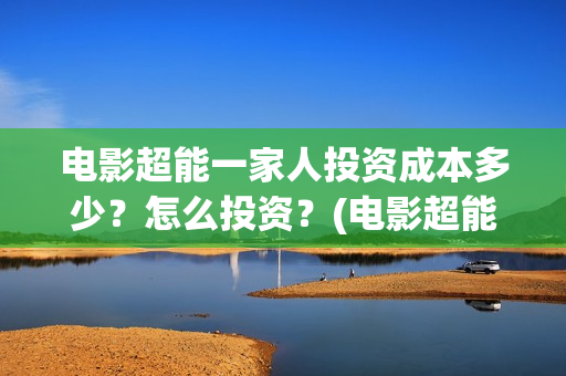 电影超能一家人投资成本多少？怎么投资？(电影超能一家人免费观看)