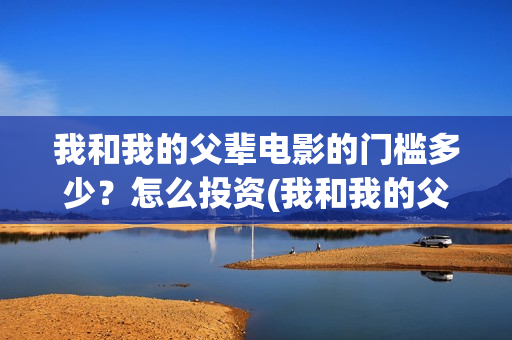 我和我的父辈电影的门槛多少？怎么投资(我和我的父辈电影什么时候上映)