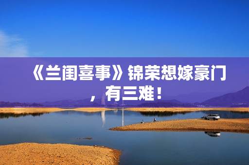 《兰闺喜事》锦荣想嫁豪门，有三难！